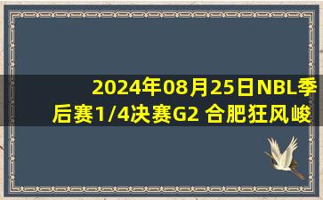 2024年08月25日NBL季后赛1/4决赛G2 合肥狂风峻茂 - 安徽文一 全场录像